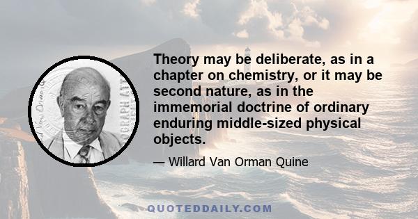 Theory may be deliberate, as in a chapter on chemistry, or it may be second nature, as in the immemorial doctrine of ordinary enduring middle-sized physical objects.