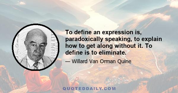 To define an expression is, paradoxically speaking, to explain how to get along without it. To define is to eliminate.