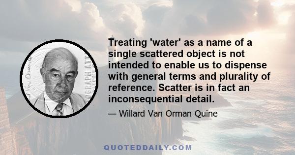 Treating 'water' as a name of a single scattered object is not intended to enable us to dispense with general terms and plurality of reference. Scatter is in fact an inconsequential detail.