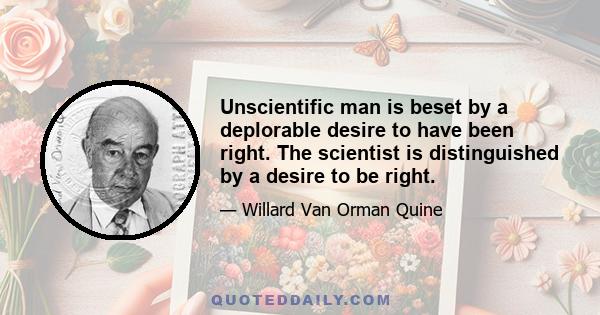 Unscientific man is beset by a deplorable desire to have been right. The scientist is distinguished by a desire to be right.