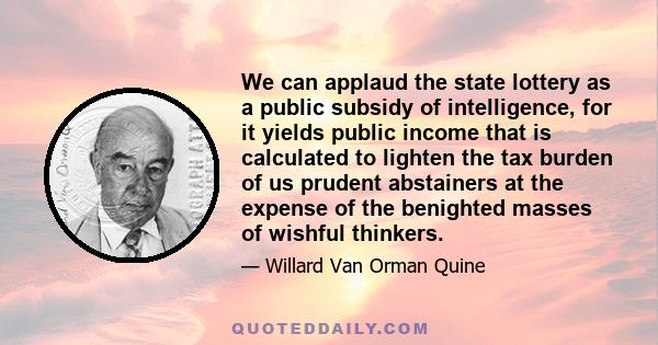 We can applaud the state lottery as a public subsidy of intelligence, for it yields public income that is calculated to lighten the tax burden of us prudent abstainers at the expense of the benighted masses of wishful