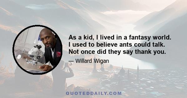 As a kid, I lived in a fantasy world. I used to believe ants could talk. Not once did they say thank you.