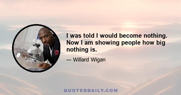 I was told I would become nothing. Now I am showing people how big nothing is.