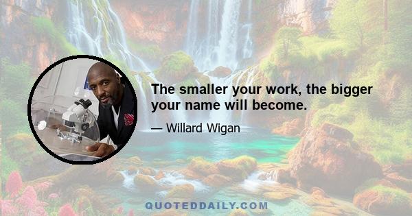 The smaller your work, the bigger your name will become.