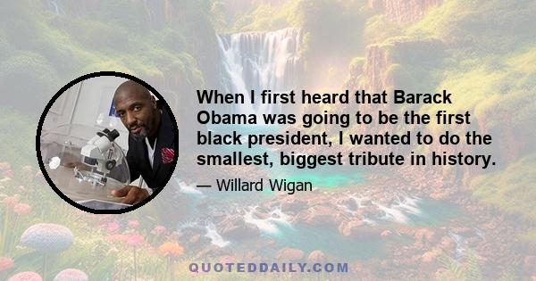 When I first heard that Barack Obama was going to be the first black president, I wanted to do the smallest, biggest tribute in history.