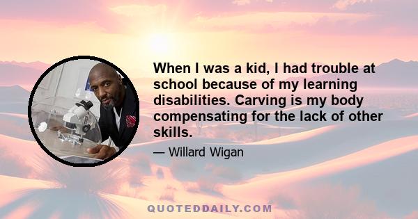 When I was a kid, I had trouble at school because of my learning disabilities. Carving is my body compensating for the lack of other skills.