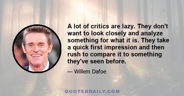 A lot of critics are lazy. They don't want to look closely and analyze something for what it is. They take a quick first impression and then rush to compare it to something they've seen before.