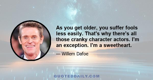 As you get older, you suffer fools less easily. That's why there's all those cranky character actors. I'm an exception. I'm a sweetheart.