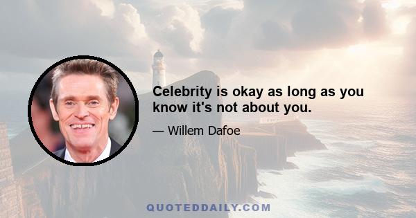 Celebrity is okay as long as you know it's not about you.