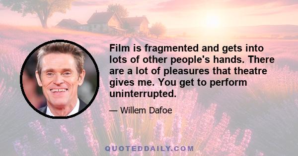 Film is fragmented and gets into lots of other people's hands. There are a lot of pleasures that theatre gives me. You get to perform uninterrupted.