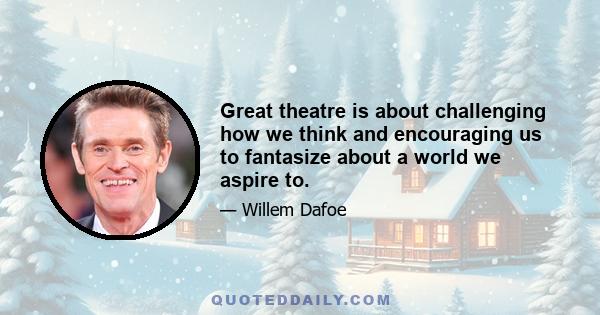 Great theatre is about challenging how we think and encouraging us to fantasize about a world we aspire to.