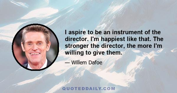 I aspire to be an instrument of the director. I'm happiest like that. The stronger the director, the more I'm willing to give them.