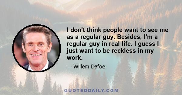 I don't think people want to see me as a regular guy. Besides, I'm a regular guy in real life. I guess I just want to be reckless in my work.