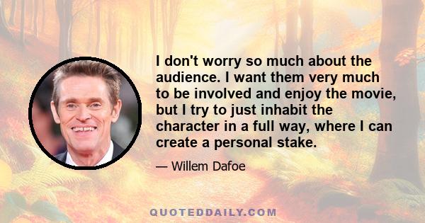 I don't worry so much about the audience. I want them very much to be involved and enjoy the movie, but I try to just inhabit the character in a full way, where I can create a personal stake.