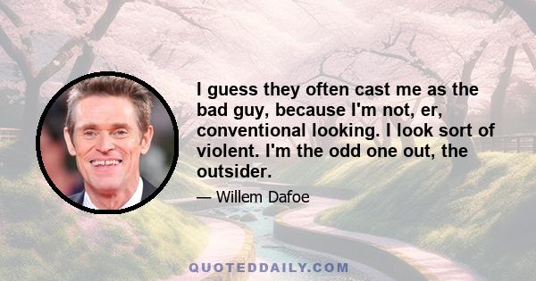 I guess they often cast me as the bad guy, because I'm not, er, conventional looking. I look sort of violent. I'm the odd one out, the outsider.