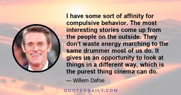 I have some sort of affinity for compulsive behavior. The most interesting stories come up from the people on the outside.