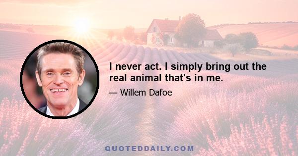 I never act. I simply bring out the real animal that's in me.