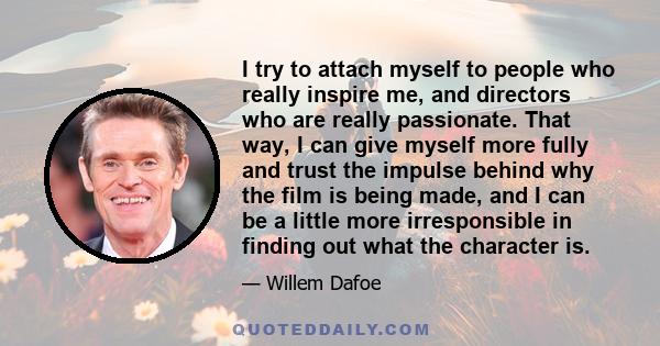 I try to attach myself to people who really inspire me, and directors who are really passionate. That way, I can give myself more fully and trust the impulse behind why the film is being made, and I can be a little more 