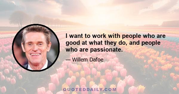 I want to work with people who are good at what they do, and people who are passionate.