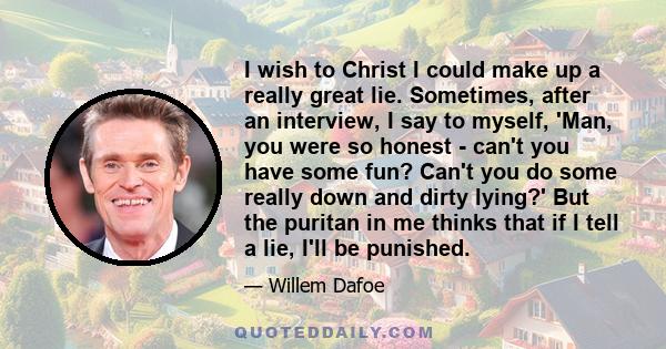 I wish to Christ I could make up a really great lie. Sometimes, after an interview, I say to myself, 'Man, you were so honest - can't you have some fun? Can't you do some really down and dirty lying?' But the puritan in 