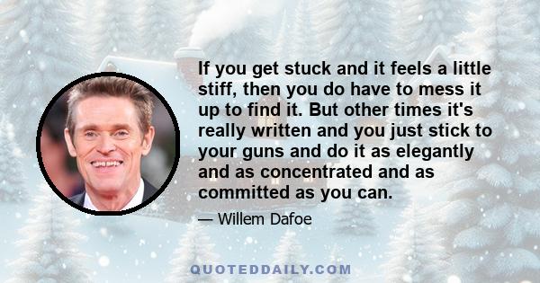 If you get stuck and it feels a little stiff, then you do have to mess it up to find it. But other times it's really written and you just stick to your guns and do it as elegantly and as concentrated and as committed as 