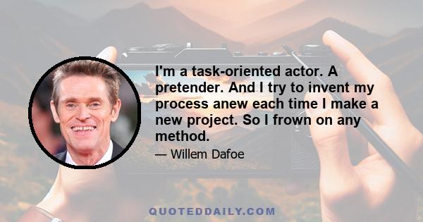 I'm a task-oriented actor. A pretender. And I try to invent my process anew each time I make a new project. So I frown on any method.