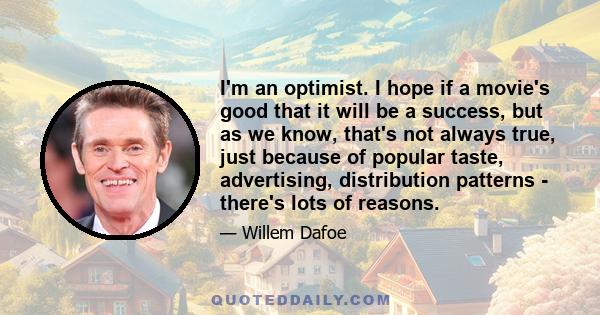 I'm an optimist. I hope if a movie's good that it will be a success, but as we know, that's not always true, just because of popular taste, advertising, distribution patterns - there's lots of reasons.