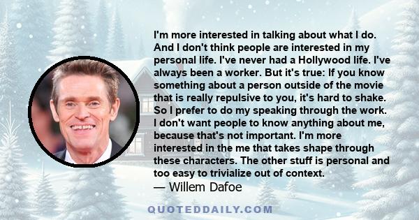 I'm more interested in talking about what I do. And I don't think people are interested in my personal life. I've never had a Hollywood life. I've always been a worker. But it's true: If you know something about a