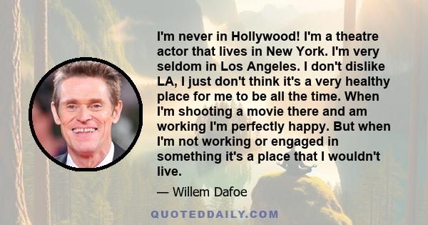 I'm never in Hollywood! I'm a theatre actor that lives in New York. I'm very seldom in Los Angeles. I don't dislike LA, I just don't think it's a very healthy place for me to be all the time. When I'm shooting a movie