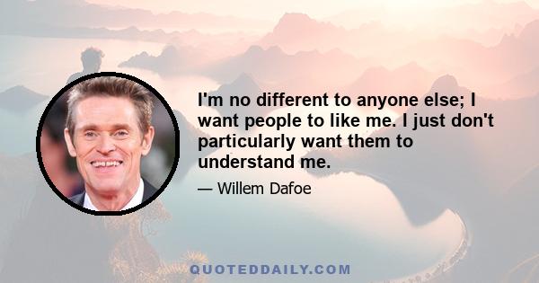 I'm no different to anyone else; I want people to like me. I just don't particularly want them to understand me.