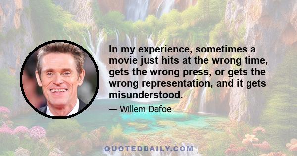 In my experience, sometimes a movie just hits at the wrong time, gets the wrong press, or gets the wrong representation, and it gets misunderstood.