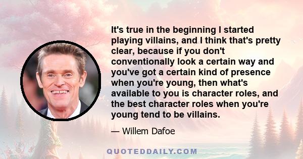 It's true in the beginning I started playing villains, and I think that's pretty clear, because if you don't conventionally look a certain way and you've got a certain kind of presence when you're young, then what's