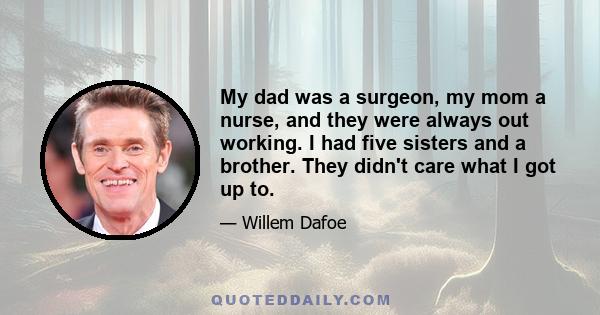 My dad was a surgeon, my mom a nurse, and they were always out working. I had five sisters and a brother. They didn't care what I got up to.