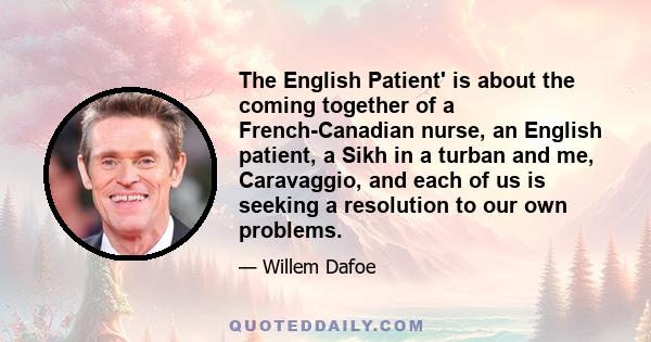 The English Patient' is about the coming together of a French-Canadian nurse, an English patient, a Sikh in a turban and me, Caravaggio, and each of us is seeking a resolution to our own problems.