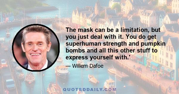 The mask can be a limitation, but you just deal with it. You do get superhuman strength and pumpkin bombs and all this other stuff to express yourself with.'