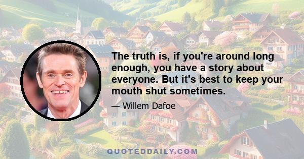 The truth is, if you're around long enough, you have a story about everyone. But it's best to keep your mouth shut sometimes.