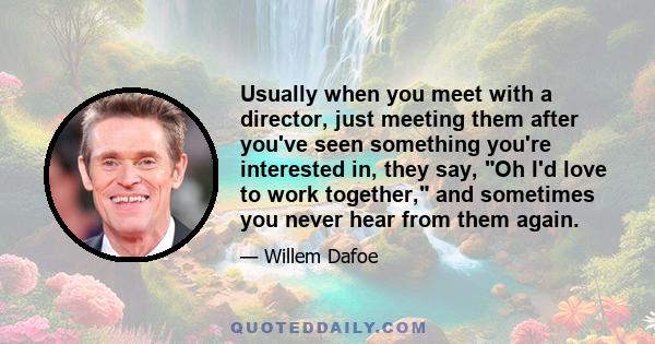 Usually when you meet with a director, just meeting them after you've seen something you're interested in, they say, Oh I'd love to work together, and sometimes you never hear from them again.