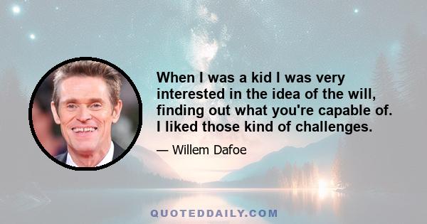 When I was a kid I was very interested in the idea of the will, finding out what you're capable of. I liked those kind of challenges.