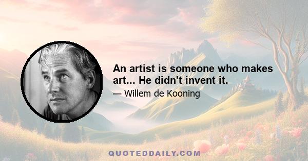 An artist is someone who makes art... He didn't invent it.