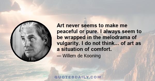 Art never seems to make me peaceful or pure. I always seem to be wrapped in the melodrama of vulgarity. I do not think... of art as a situation of comfort.