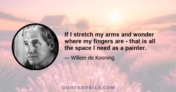 If I stretch my arms and wonder where my fingers are - that is all the space I need as a painter.