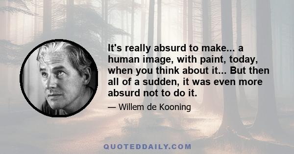 It's really absurd to make... a human image, with paint, today, when you think about it... But then all of a sudden, it was even more absurd not to do it.