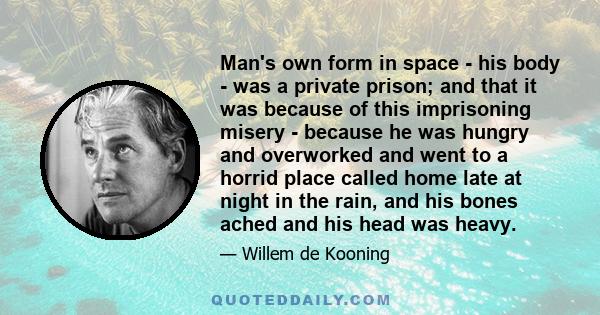 Man's own form in space - his body - was a private prison; and that it was because of this imprisoning misery - because he was hungry and overworked and went to a horrid place called home late at night in the rain, and