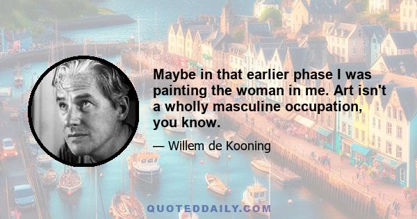 Maybe in that earlier phase I was painting the woman in me. Art isn't a wholly masculine occupation, you know.