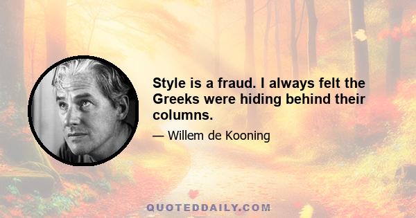 Style is a fraud. I always felt the Greeks were hiding behind their columns.