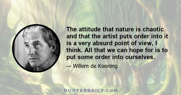 The attitude that nature is chaotic and that the artist puts order into it is a very absurd point of view, I think. All that we can hope for is to put some order into ourselves.