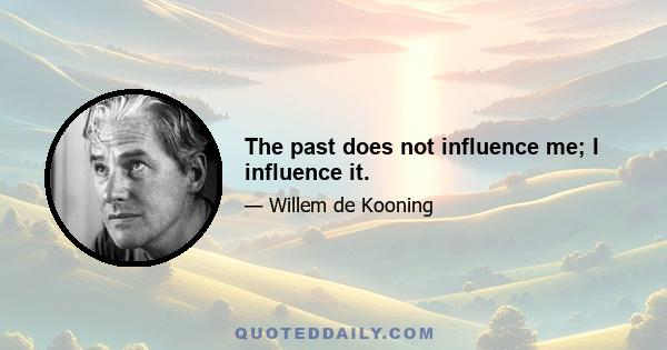 The past does not influence me; I influence it.