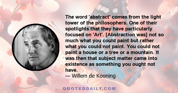 The word 'abstract' comes from the light tower of the philosophers. One of their spotlights that they have particularly focused on 'Art'. [Abstraction was] not so much what you could paint but rather what you could not