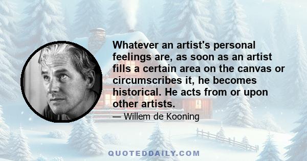 Whatever an artist's personal feelings are, as soon as an artist fills a certain area on the canvas or circumscribes it, he becomes historical. He acts from or upon other artists.