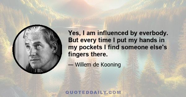 Yes, I am influenced by everbody. But every time I put my hands in my pockets I find someone else's fingers there.